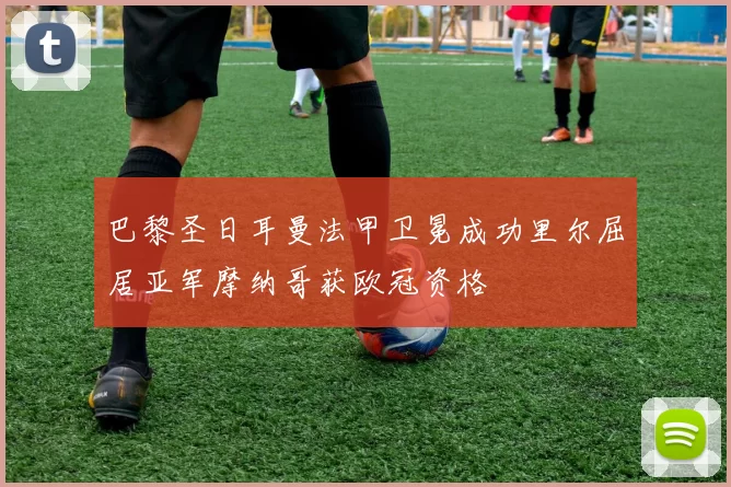 巴黎圣日耳曼法甲卫冕成功里尔屈居亚军摩纳哥获欧冠资格