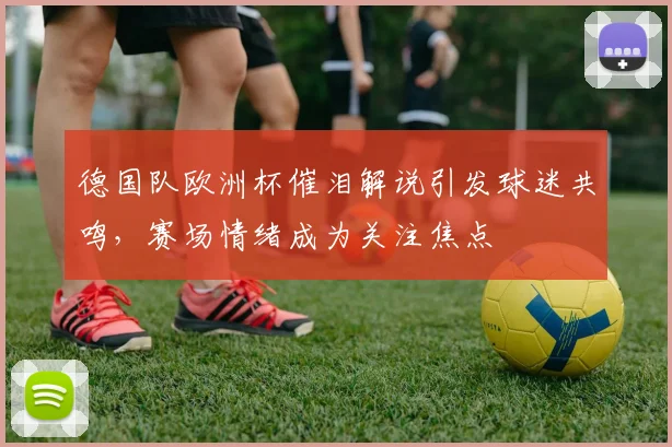 德国队欧洲杯催泪解说引发球迷共鸣,赛场情绪成为关注焦点