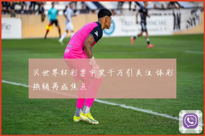 买世界杯彩票中奖千万引关注 体彩热销再成焦点