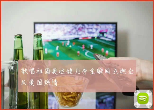 歌唱祖国奥运健儿夺金瞬间点燃全民爱国热情