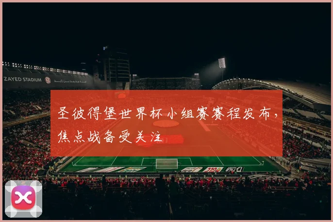 圣彼得堡世界杯小组赛赛程发布,焦点战备受关注