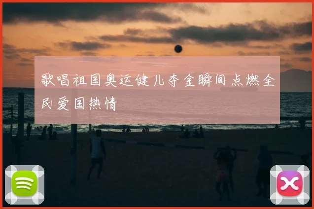 歌唱祖国奥运健儿夺金瞬间点燃全民爱国热情