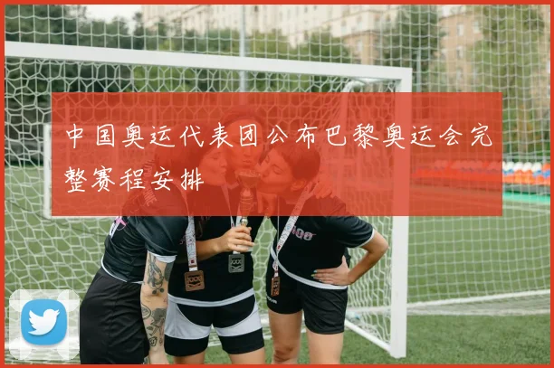 中国奥运代表团公布巴黎奥运会完整赛程安排