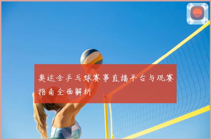 奥运会乒乓球赛事直播平台与观赛指南全面解析