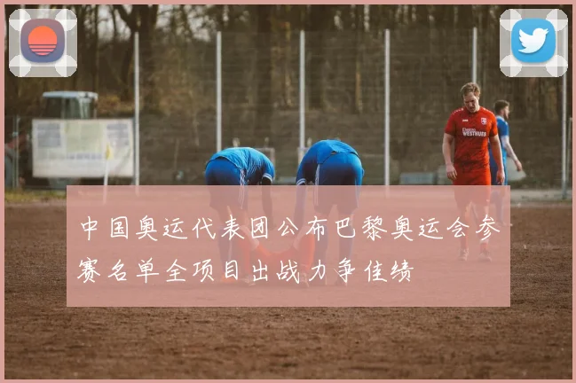 中国奥运代表团公布巴黎奥运会参赛名单全项目出战力争佳绩