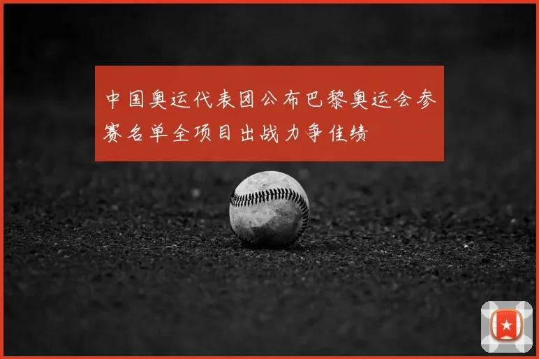 中国奥运代表团公布巴黎奥运会参赛名单全项目出战力争佳绩