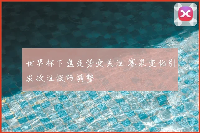 世界杯下盘走势受关注 赛果变化引发投注技巧调整