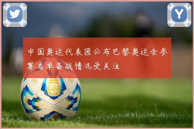 中国奥运代表团公布巴黎奥运会参赛名单备战情况受关注